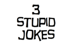 3 Stupid Jokes