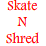 Skate N Shred