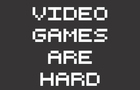 Video Games Are Hard
