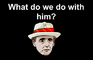 What Do We Do With Him?