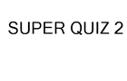 Super Quiz 2
