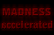 Madness Accelerated
