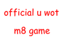 OFFICIAL U WOT M8 GAME