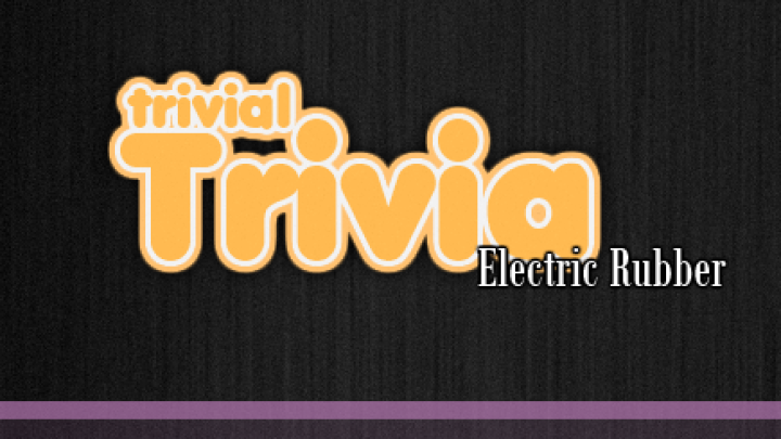 Trivial Trivia: Electric Rubber