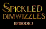 Spickled Dimwizzles Episode 3