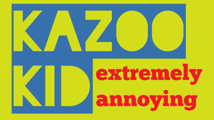 Kazoo kid!!! (annoying AF)