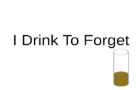 I Drink To Forget