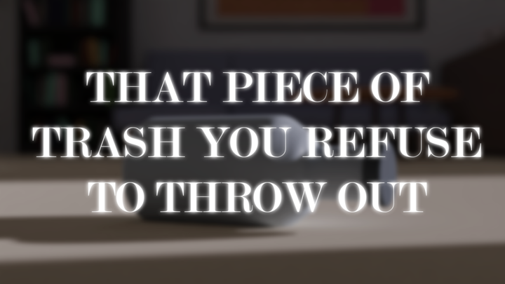 that piece of trash you refuse to throw out