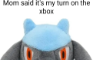 Mom said its my turn!