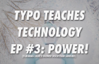 TYPO TEACHES TECHNOLOGY EP #3: POWER!