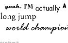 yeah, i'm actually a long jump world champion