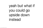 yeah but what if you could go upside down instead