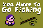 You Have To Go Fishing