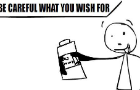Be careful for what you wish for
