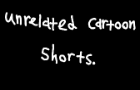 Unrelated Cartoon Shorts.